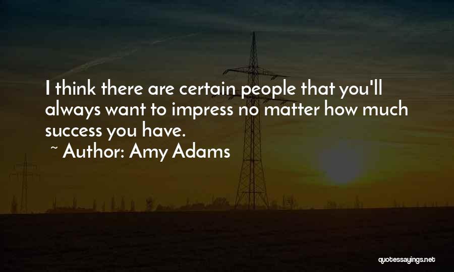 Amy Adams Quotes: I Think There Are Certain People That You'll Always Want To Impress No Matter How Much Success You Have.