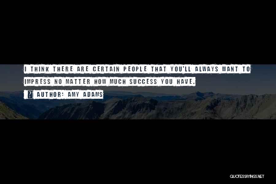 Amy Adams Quotes: I Think There Are Certain People That You'll Always Want To Impress No Matter How Much Success You Have.