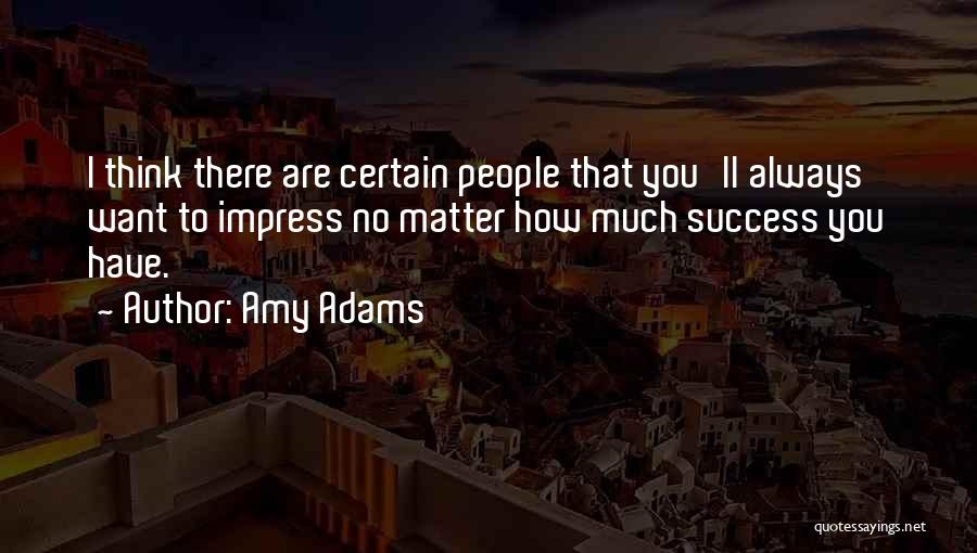 Amy Adams Quotes: I Think There Are Certain People That You'll Always Want To Impress No Matter How Much Success You Have.