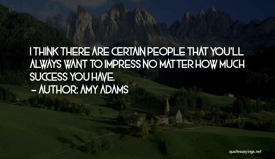 Amy Adams Quotes: I Think There Are Certain People That You'll Always Want To Impress No Matter How Much Success You Have.