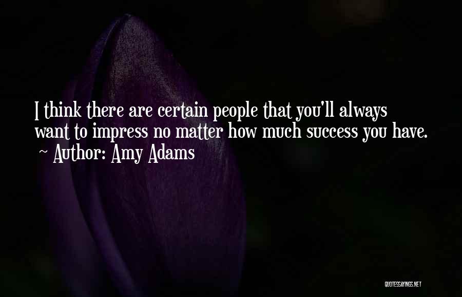 Amy Adams Quotes: I Think There Are Certain People That You'll Always Want To Impress No Matter How Much Success You Have.