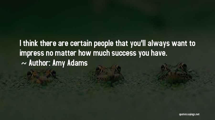 Amy Adams Quotes: I Think There Are Certain People That You'll Always Want To Impress No Matter How Much Success You Have.