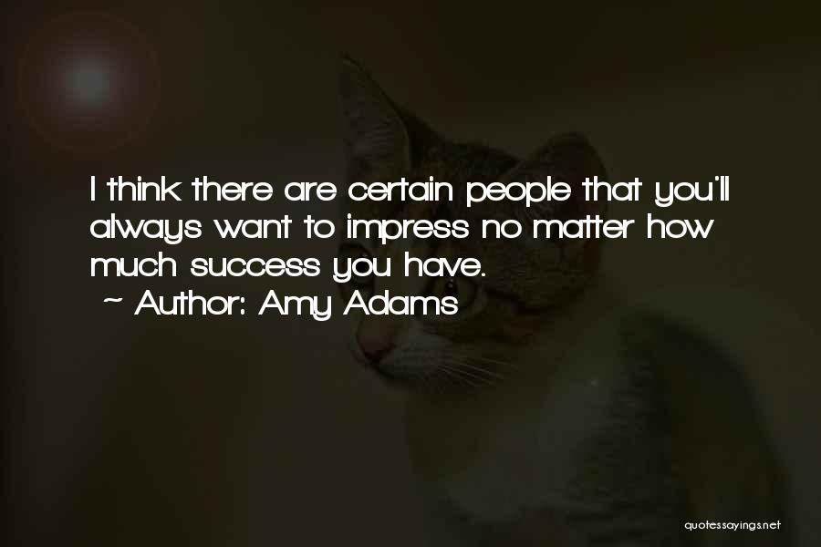 Amy Adams Quotes: I Think There Are Certain People That You'll Always Want To Impress No Matter How Much Success You Have.