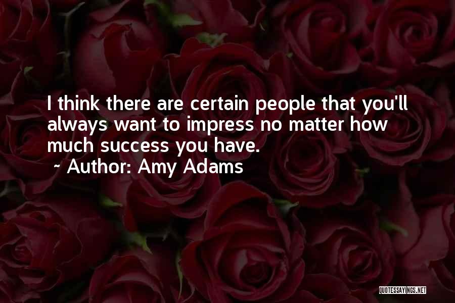 Amy Adams Quotes: I Think There Are Certain People That You'll Always Want To Impress No Matter How Much Success You Have.