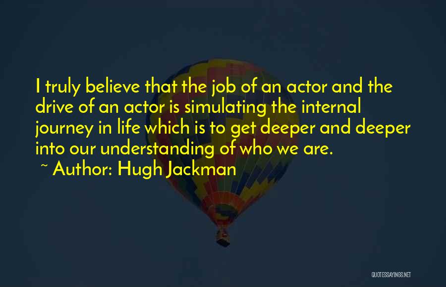 Hugh Jackman Quotes: I Truly Believe That The Job Of An Actor And The Drive Of An Actor Is Simulating The Internal Journey