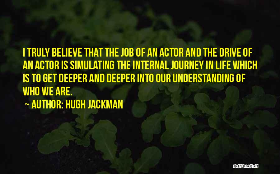 Hugh Jackman Quotes: I Truly Believe That The Job Of An Actor And The Drive Of An Actor Is Simulating The Internal Journey