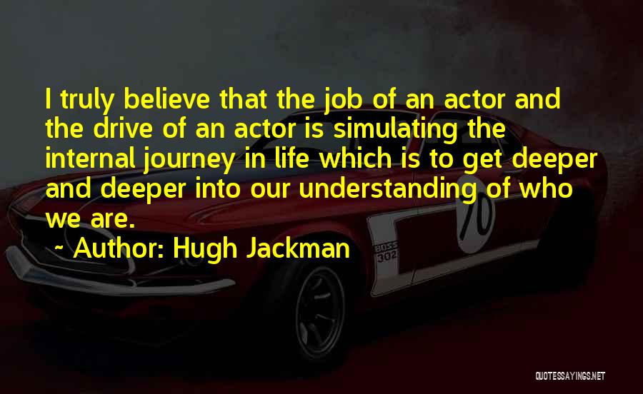 Hugh Jackman Quotes: I Truly Believe That The Job Of An Actor And The Drive Of An Actor Is Simulating The Internal Journey