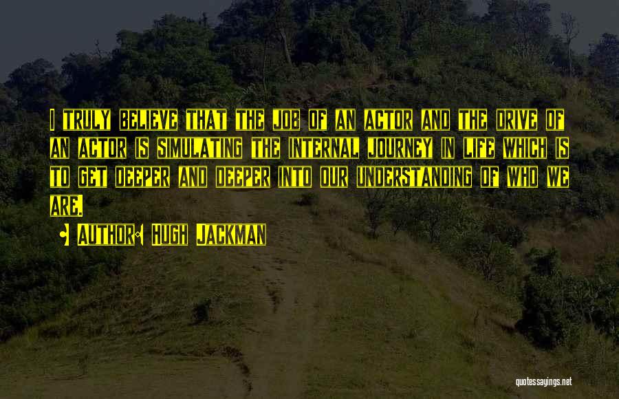 Hugh Jackman Quotes: I Truly Believe That The Job Of An Actor And The Drive Of An Actor Is Simulating The Internal Journey