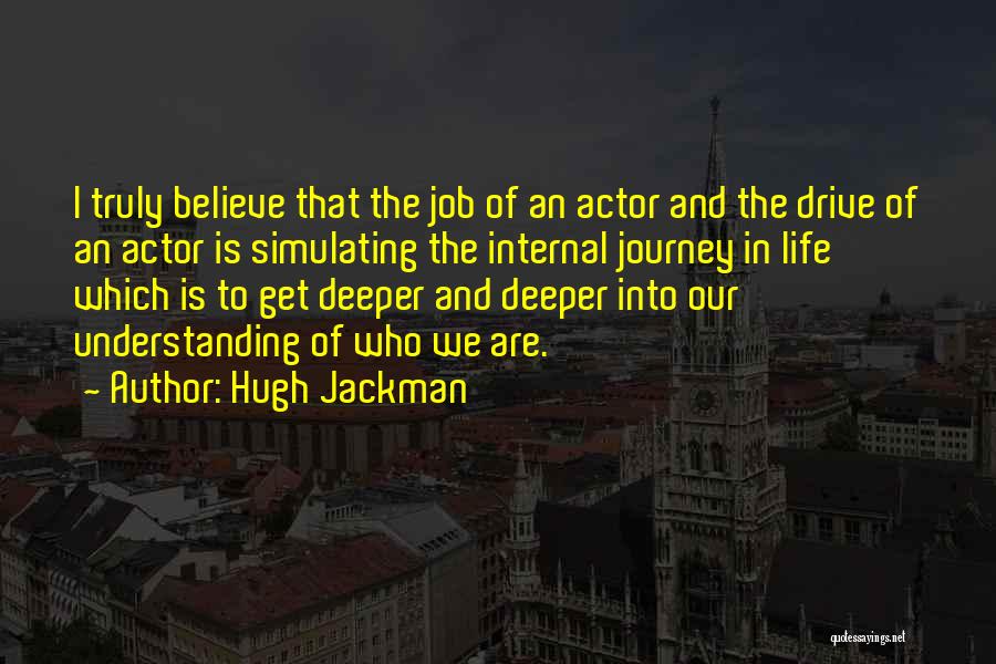 Hugh Jackman Quotes: I Truly Believe That The Job Of An Actor And The Drive Of An Actor Is Simulating The Internal Journey