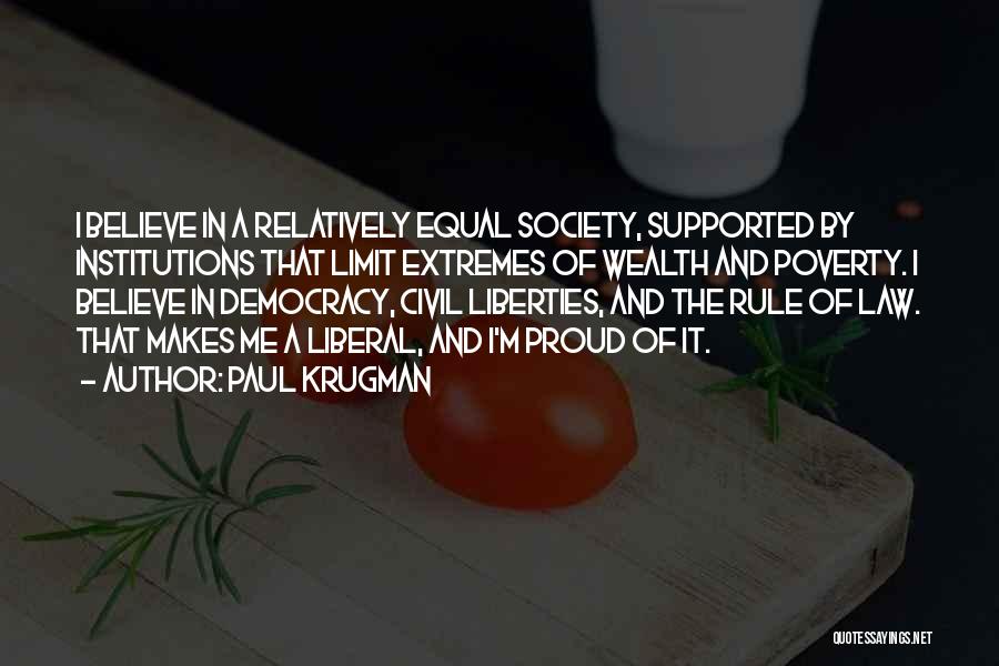 Paul Krugman Quotes: I Believe In A Relatively Equal Society, Supported By Institutions That Limit Extremes Of Wealth And Poverty. I Believe In