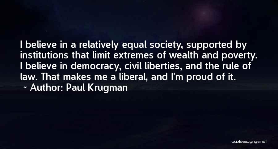 Paul Krugman Quotes: I Believe In A Relatively Equal Society, Supported By Institutions That Limit Extremes Of Wealth And Poverty. I Believe In