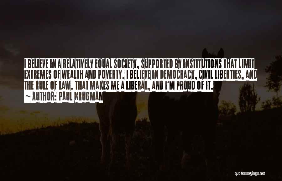 Paul Krugman Quotes: I Believe In A Relatively Equal Society, Supported By Institutions That Limit Extremes Of Wealth And Poverty. I Believe In