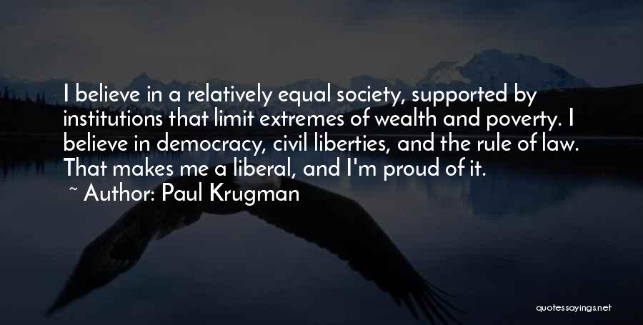 Paul Krugman Quotes: I Believe In A Relatively Equal Society, Supported By Institutions That Limit Extremes Of Wealth And Poverty. I Believe In