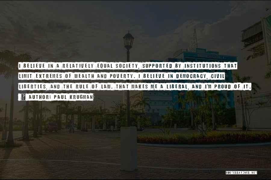 Paul Krugman Quotes: I Believe In A Relatively Equal Society, Supported By Institutions That Limit Extremes Of Wealth And Poverty. I Believe In