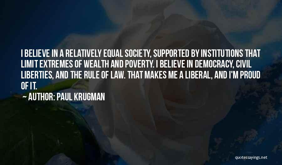 Paul Krugman Quotes: I Believe In A Relatively Equal Society, Supported By Institutions That Limit Extremes Of Wealth And Poverty. I Believe In