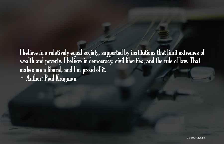 Paul Krugman Quotes: I Believe In A Relatively Equal Society, Supported By Institutions That Limit Extremes Of Wealth And Poverty. I Believe In