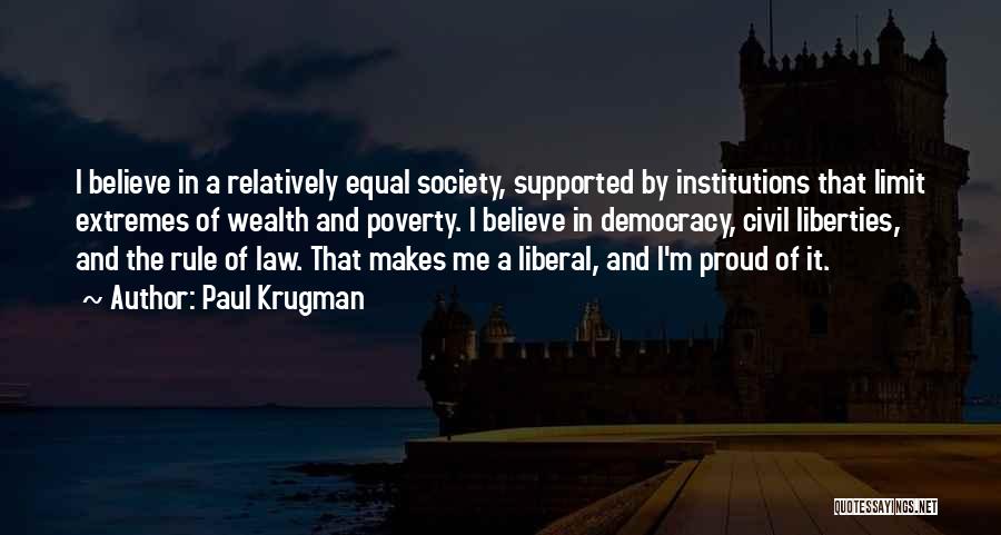 Paul Krugman Quotes: I Believe In A Relatively Equal Society, Supported By Institutions That Limit Extremes Of Wealth And Poverty. I Believe In