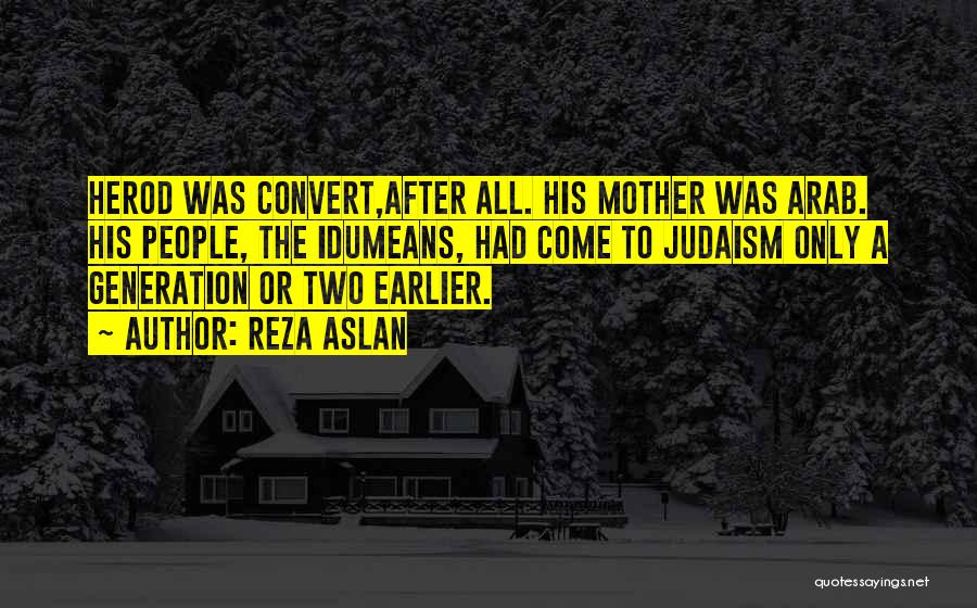 Reza Aslan Quotes: Herod Was Convert,after All. His Mother Was Arab. His People, The Idumeans, Had Come To Judaism Only A Generation Or