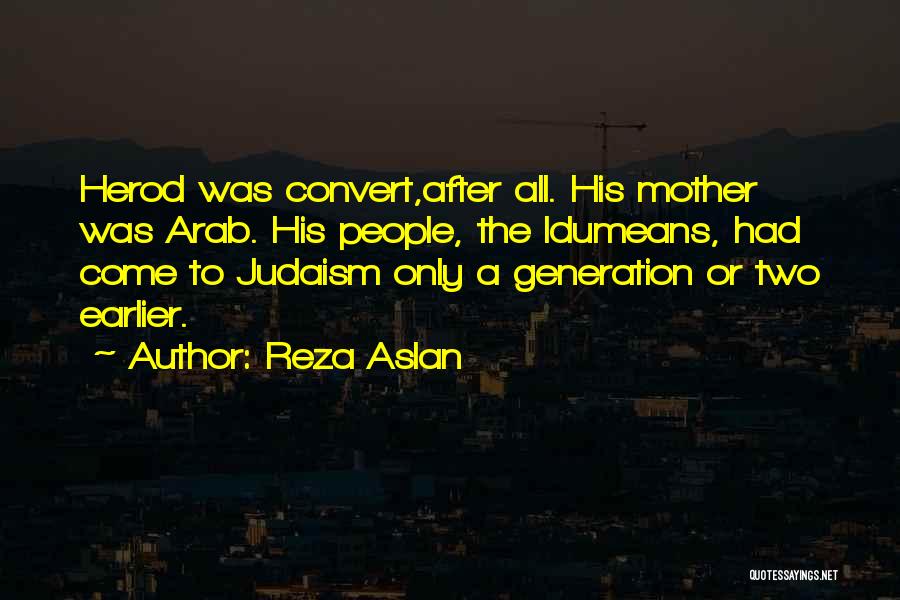 Reza Aslan Quotes: Herod Was Convert,after All. His Mother Was Arab. His People, The Idumeans, Had Come To Judaism Only A Generation Or