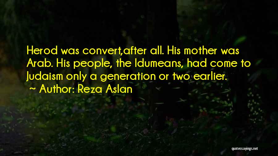 Reza Aslan Quotes: Herod Was Convert,after All. His Mother Was Arab. His People, The Idumeans, Had Come To Judaism Only A Generation Or