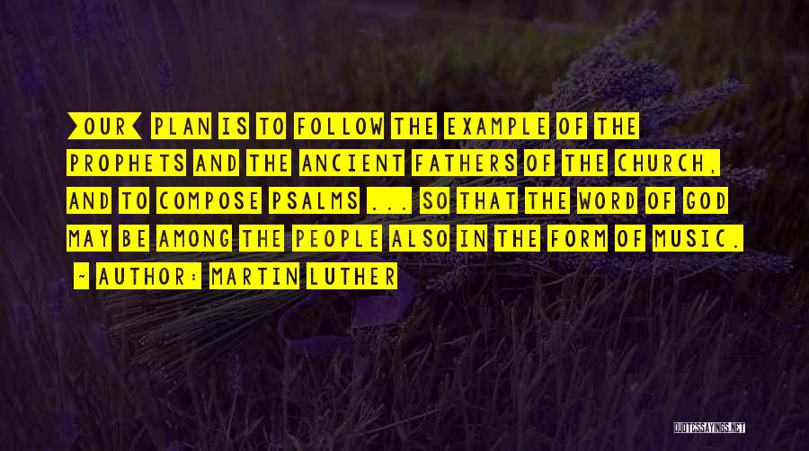 Martin Luther Quotes: [our] Plan Is To Follow The Example Of The Prophets And The Ancient Fathers Of The Church, And To Compose
