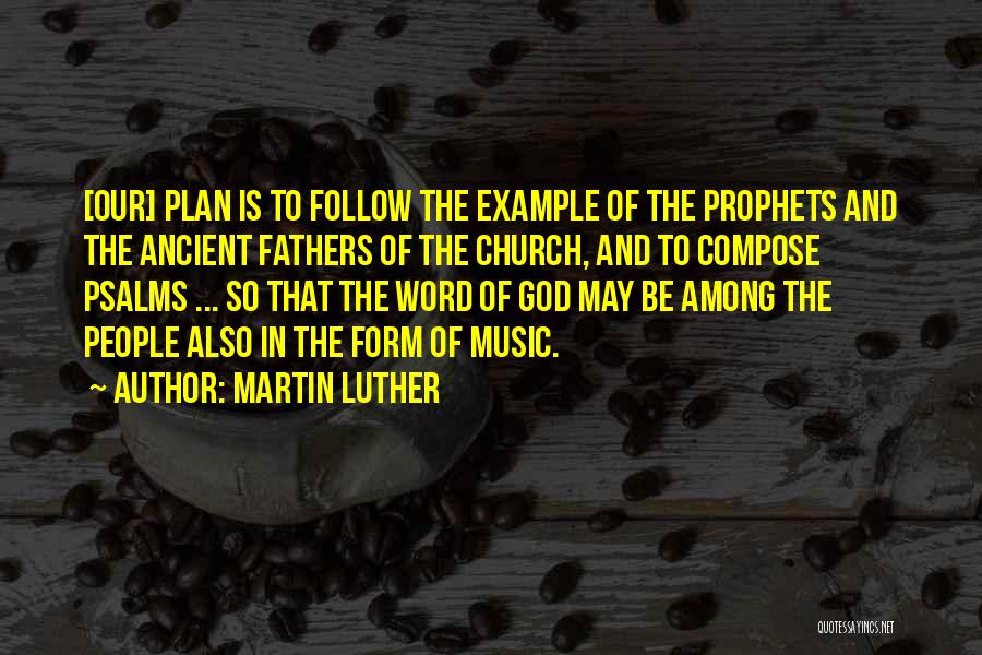 Martin Luther Quotes: [our] Plan Is To Follow The Example Of The Prophets And The Ancient Fathers Of The Church, And To Compose