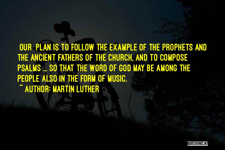 Martin Luther Quotes: [our] Plan Is To Follow The Example Of The Prophets And The Ancient Fathers Of The Church, And To Compose