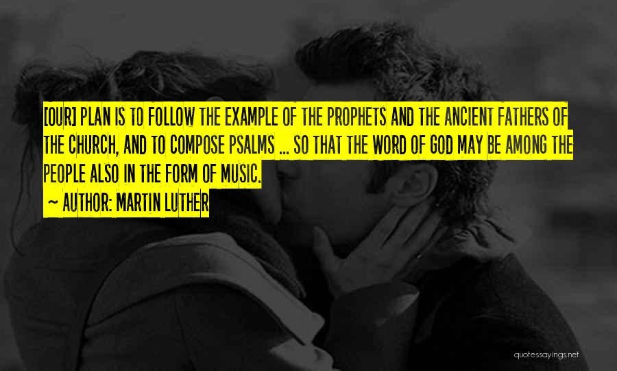 Martin Luther Quotes: [our] Plan Is To Follow The Example Of The Prophets And The Ancient Fathers Of The Church, And To Compose