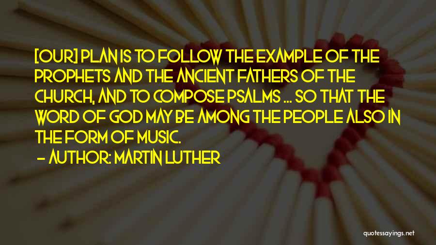Martin Luther Quotes: [our] Plan Is To Follow The Example Of The Prophets And The Ancient Fathers Of The Church, And To Compose