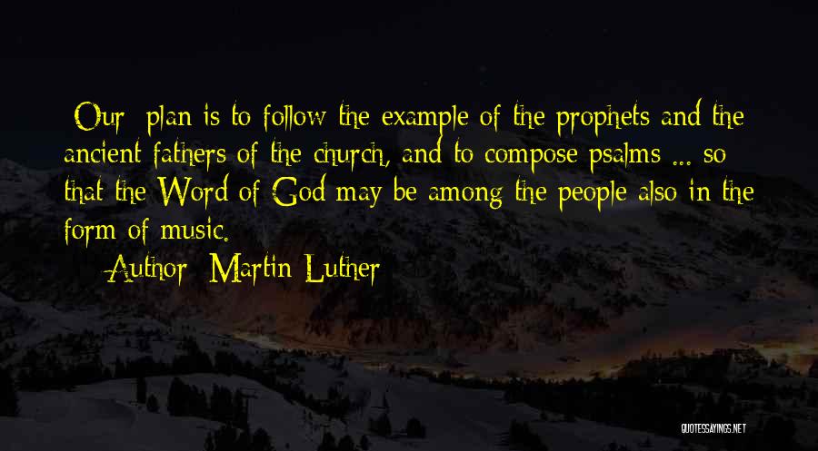Martin Luther Quotes: [our] Plan Is To Follow The Example Of The Prophets And The Ancient Fathers Of The Church, And To Compose