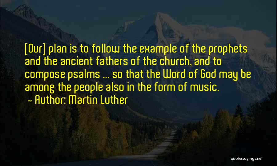 Martin Luther Quotes: [our] Plan Is To Follow The Example Of The Prophets And The Ancient Fathers Of The Church, And To Compose
