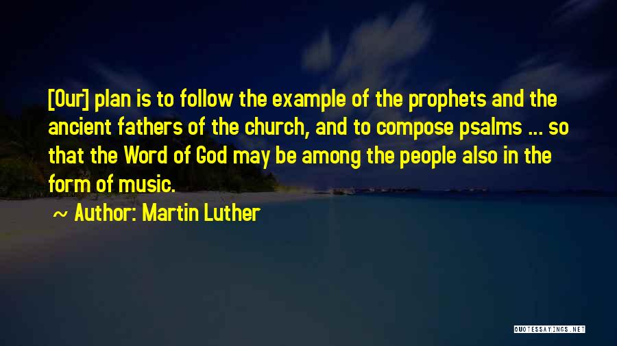 Martin Luther Quotes: [our] Plan Is To Follow The Example Of The Prophets And The Ancient Fathers Of The Church, And To Compose