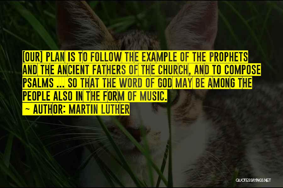 Martin Luther Quotes: [our] Plan Is To Follow The Example Of The Prophets And The Ancient Fathers Of The Church, And To Compose