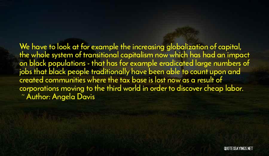 Angela Davis Quotes: We Have To Look At For Example The Increasing Globalization Of Capital, The Whole System Of Transitional Capitalism Now Which