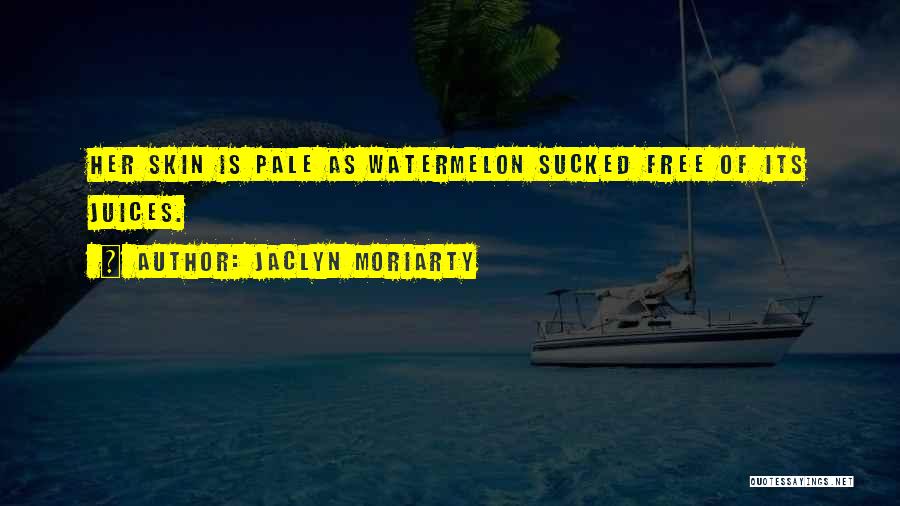 Jaclyn Moriarty Quotes: Her Skin Is Pale As Watermelon Sucked Free Of Its Juices.