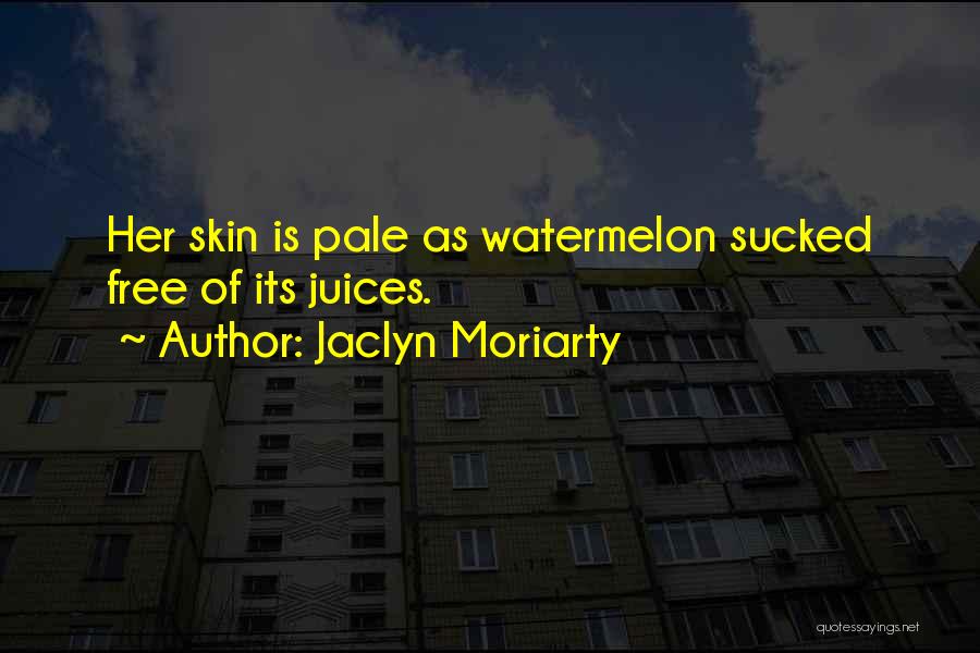 Jaclyn Moriarty Quotes: Her Skin Is Pale As Watermelon Sucked Free Of Its Juices.