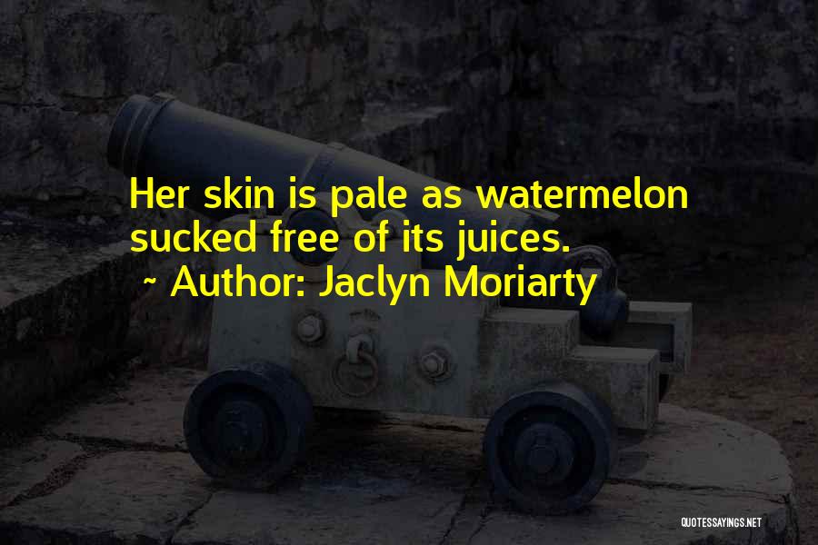 Jaclyn Moriarty Quotes: Her Skin Is Pale As Watermelon Sucked Free Of Its Juices.