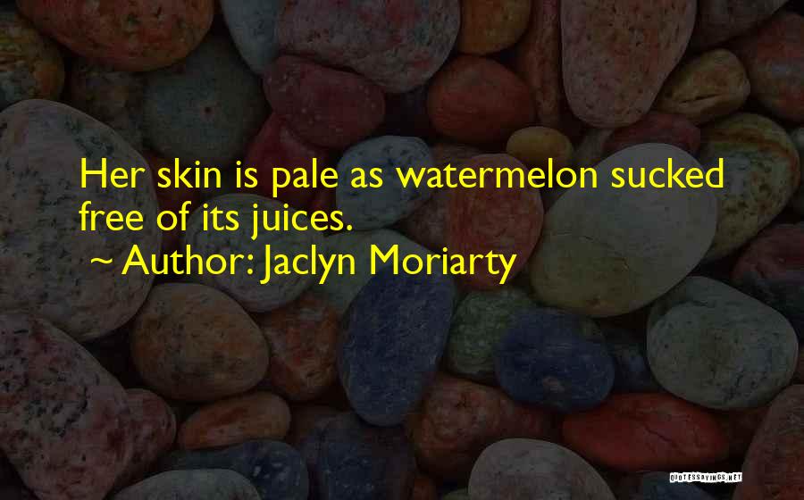 Jaclyn Moriarty Quotes: Her Skin Is Pale As Watermelon Sucked Free Of Its Juices.