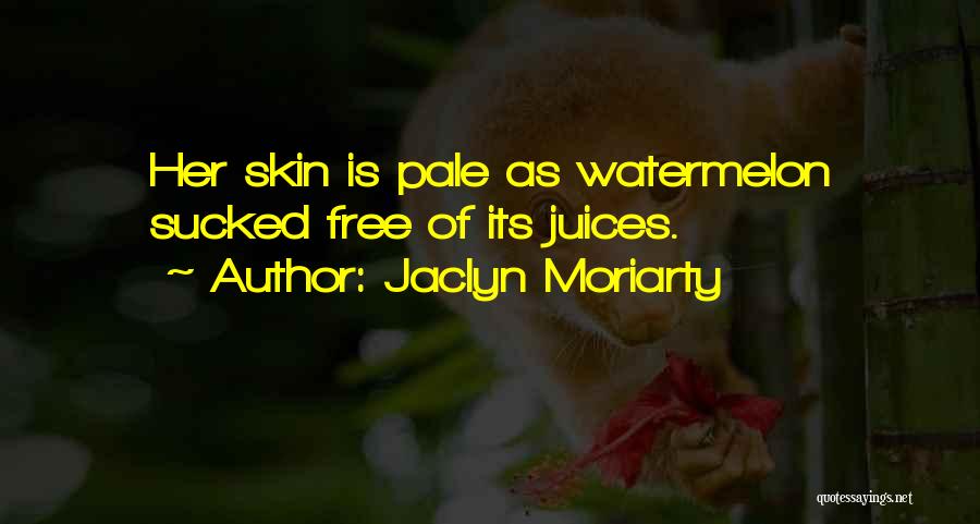 Jaclyn Moriarty Quotes: Her Skin Is Pale As Watermelon Sucked Free Of Its Juices.