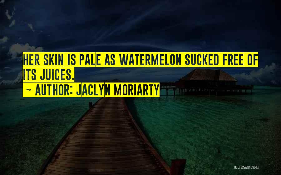 Jaclyn Moriarty Quotes: Her Skin Is Pale As Watermelon Sucked Free Of Its Juices.