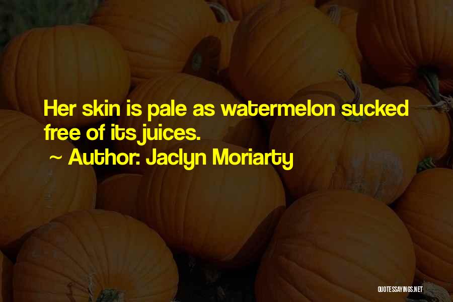 Jaclyn Moriarty Quotes: Her Skin Is Pale As Watermelon Sucked Free Of Its Juices.