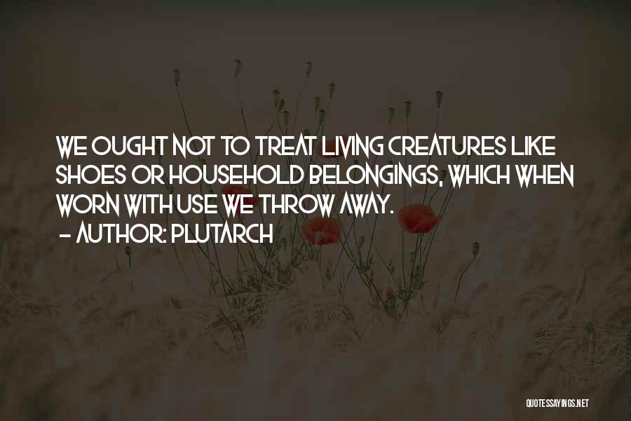 Plutarch Quotes: We Ought Not To Treat Living Creatures Like Shoes Or Household Belongings, Which When Worn With Use We Throw Away.