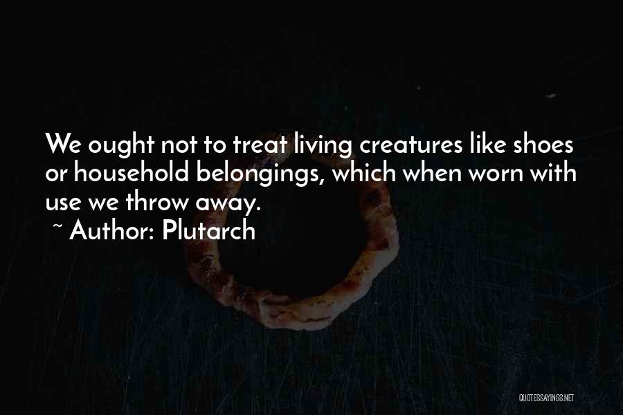 Plutarch Quotes: We Ought Not To Treat Living Creatures Like Shoes Or Household Belongings, Which When Worn With Use We Throw Away.