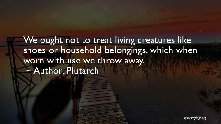 Plutarch Quotes: We Ought Not To Treat Living Creatures Like Shoes Or Household Belongings, Which When Worn With Use We Throw Away.