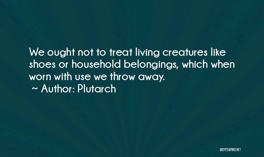 Plutarch Quotes: We Ought Not To Treat Living Creatures Like Shoes Or Household Belongings, Which When Worn With Use We Throw Away.