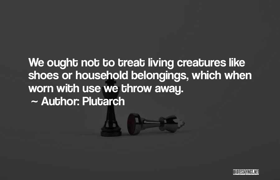 Plutarch Quotes: We Ought Not To Treat Living Creatures Like Shoes Or Household Belongings, Which When Worn With Use We Throw Away.