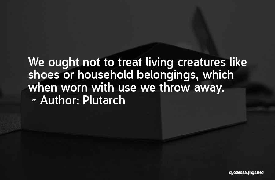 Plutarch Quotes: We Ought Not To Treat Living Creatures Like Shoes Or Household Belongings, Which When Worn With Use We Throw Away.