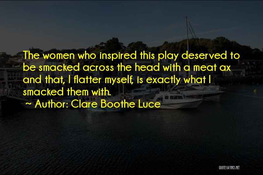 Clare Boothe Luce Quotes: The Women Who Inspired This Play Deserved To Be Smacked Across The Head With A Meat Ax And That, I