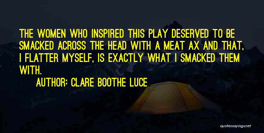 Clare Boothe Luce Quotes: The Women Who Inspired This Play Deserved To Be Smacked Across The Head With A Meat Ax And That, I