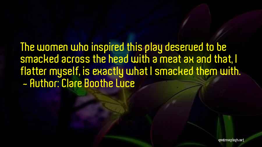 Clare Boothe Luce Quotes: The Women Who Inspired This Play Deserved To Be Smacked Across The Head With A Meat Ax And That, I